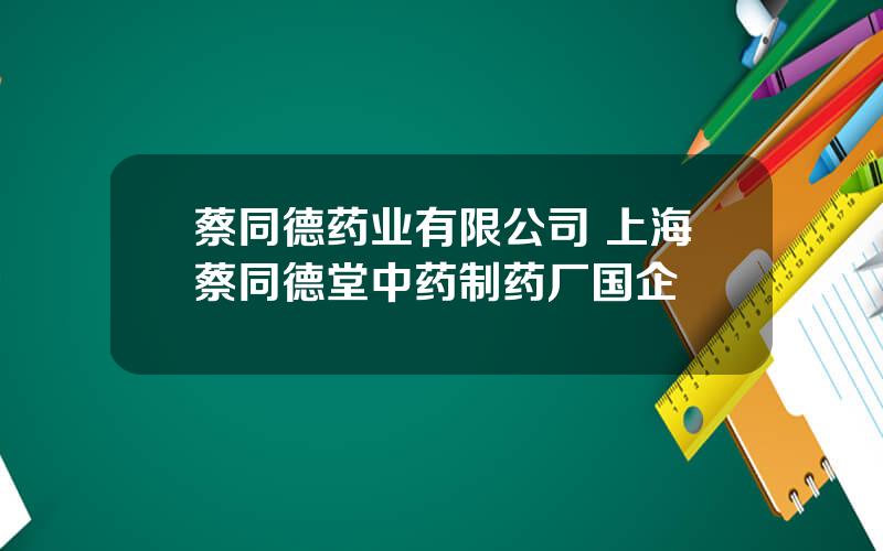 蔡同德药业有限公司 上海蔡同德堂中药制药厂国企